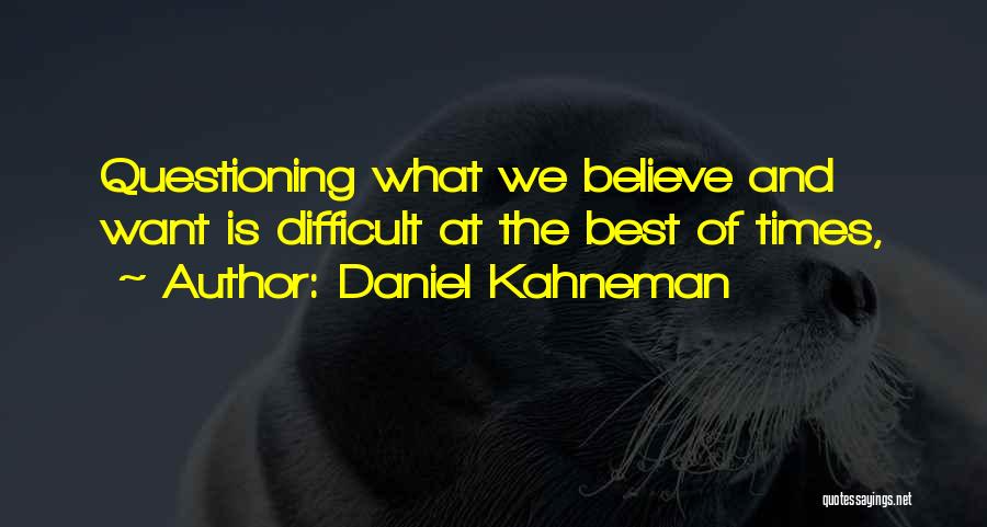 Daniel Kahneman Quotes: Questioning What We Believe And Want Is Difficult At The Best Of Times,