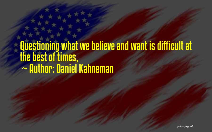 Daniel Kahneman Quotes: Questioning What We Believe And Want Is Difficult At The Best Of Times,