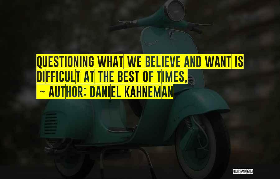 Daniel Kahneman Quotes: Questioning What We Believe And Want Is Difficult At The Best Of Times,