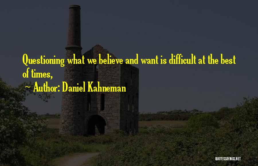 Daniel Kahneman Quotes: Questioning What We Believe And Want Is Difficult At The Best Of Times,