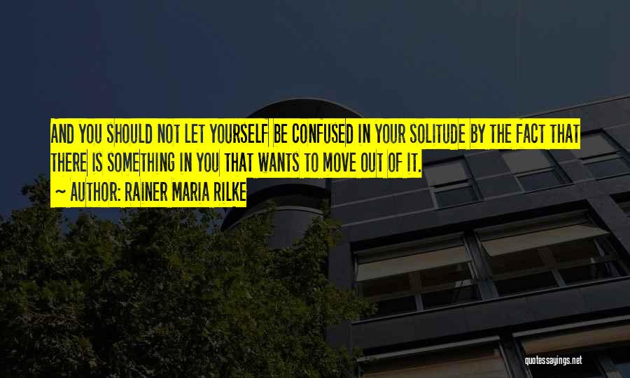 Rainer Maria Rilke Quotes: And You Should Not Let Yourself Be Confused In Your Solitude By The Fact That There Is Something In You