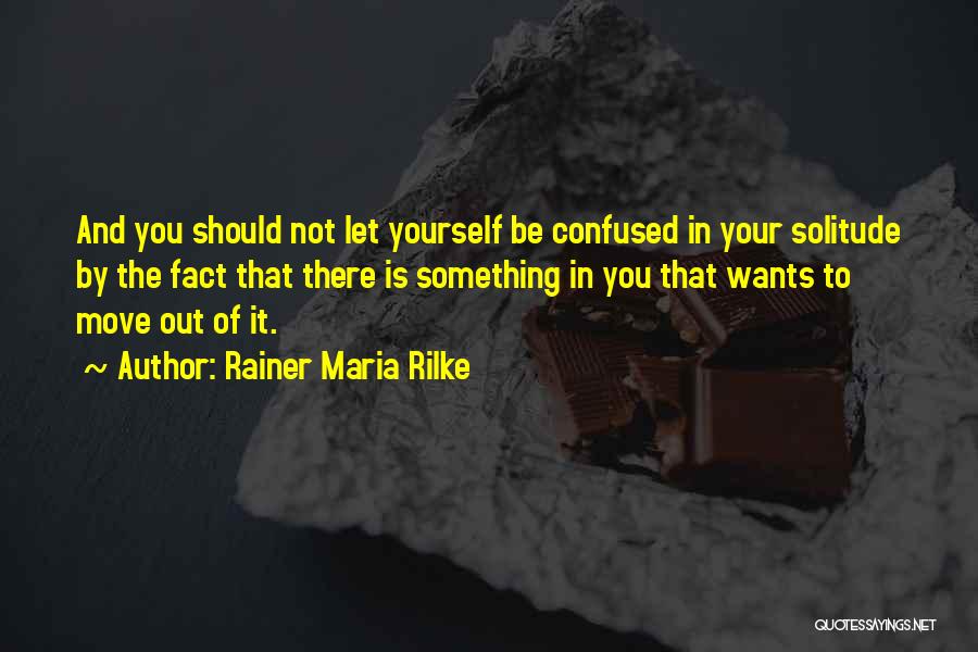 Rainer Maria Rilke Quotes: And You Should Not Let Yourself Be Confused In Your Solitude By The Fact That There Is Something In You