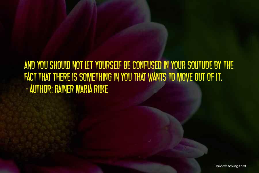 Rainer Maria Rilke Quotes: And You Should Not Let Yourself Be Confused In Your Solitude By The Fact That There Is Something In You