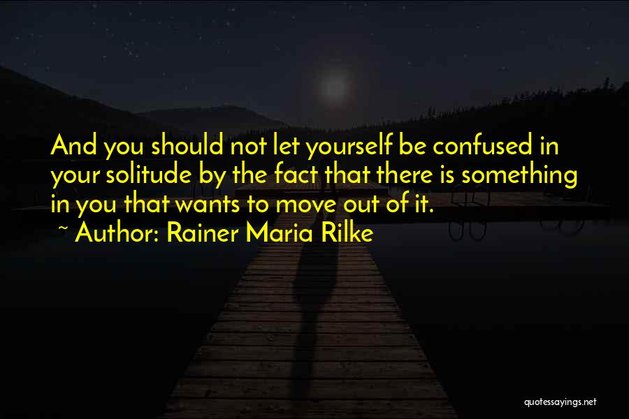 Rainer Maria Rilke Quotes: And You Should Not Let Yourself Be Confused In Your Solitude By The Fact That There Is Something In You