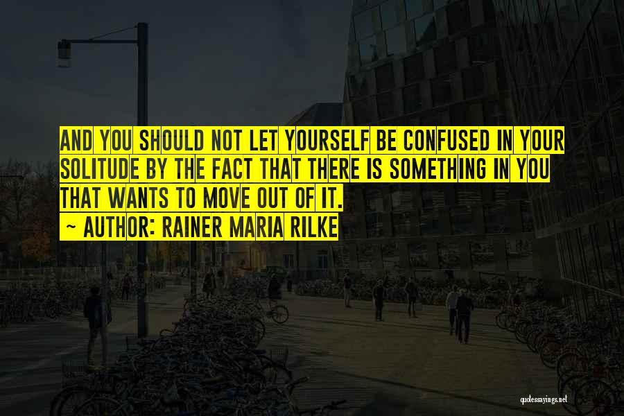 Rainer Maria Rilke Quotes: And You Should Not Let Yourself Be Confused In Your Solitude By The Fact That There Is Something In You