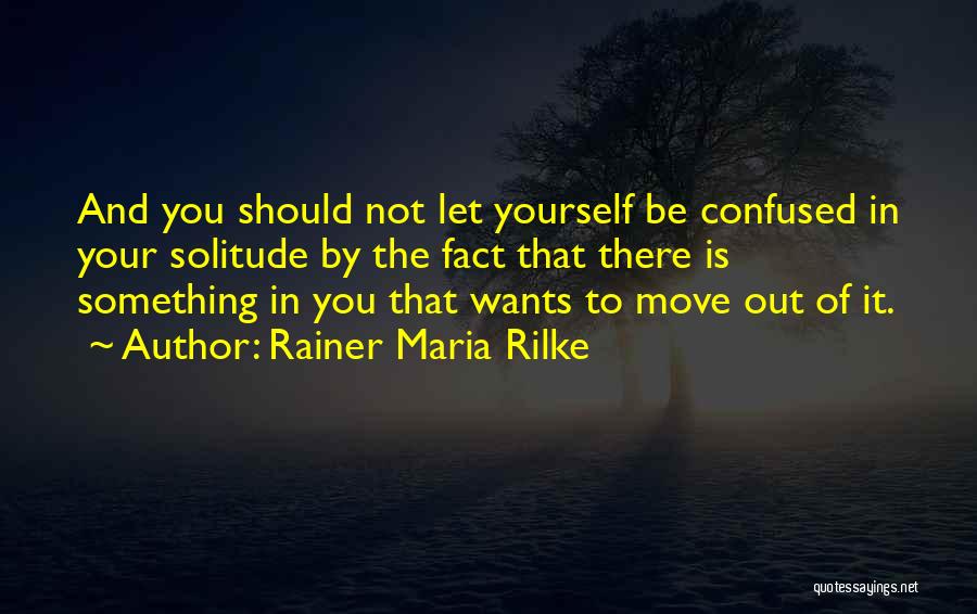 Rainer Maria Rilke Quotes: And You Should Not Let Yourself Be Confused In Your Solitude By The Fact That There Is Something In You