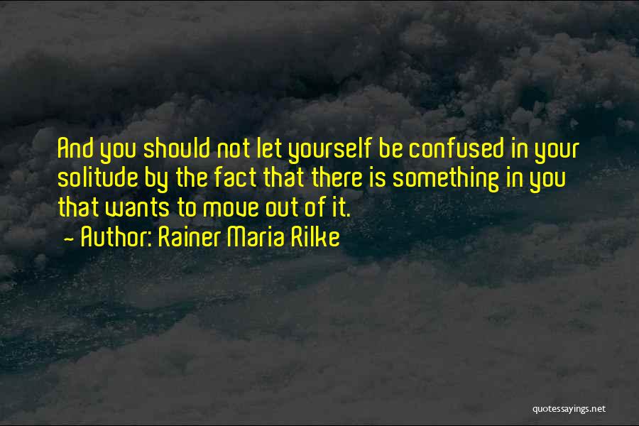 Rainer Maria Rilke Quotes: And You Should Not Let Yourself Be Confused In Your Solitude By The Fact That There Is Something In You