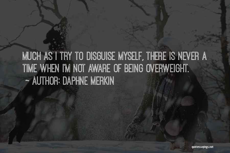 Daphne Merkin Quotes: Much As I Try To Disguise Myself, There Is Never A Time When I'm Not Aware Of Being Overweight.