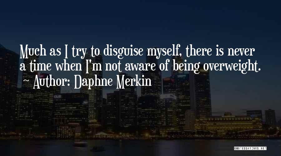 Daphne Merkin Quotes: Much As I Try To Disguise Myself, There Is Never A Time When I'm Not Aware Of Being Overweight.