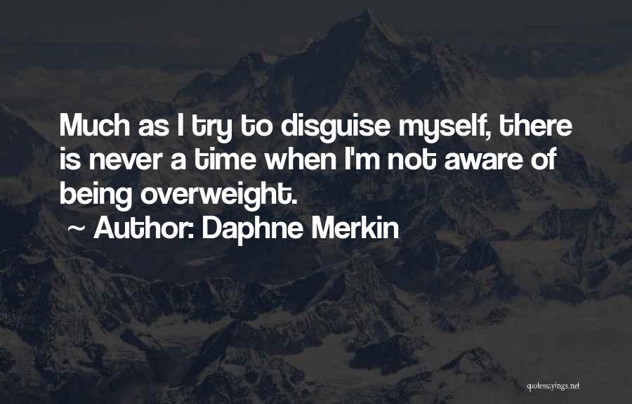 Daphne Merkin Quotes: Much As I Try To Disguise Myself, There Is Never A Time When I'm Not Aware Of Being Overweight.