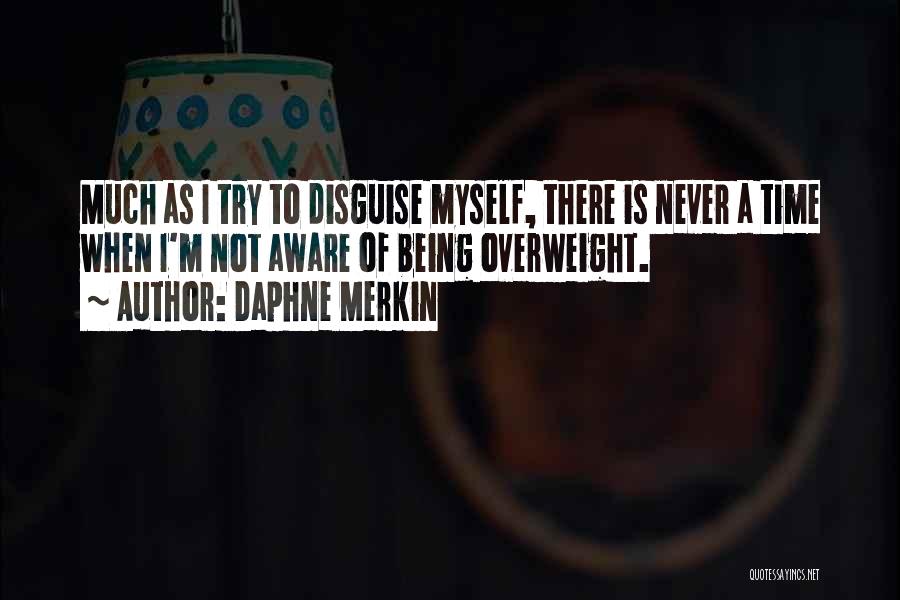 Daphne Merkin Quotes: Much As I Try To Disguise Myself, There Is Never A Time When I'm Not Aware Of Being Overweight.