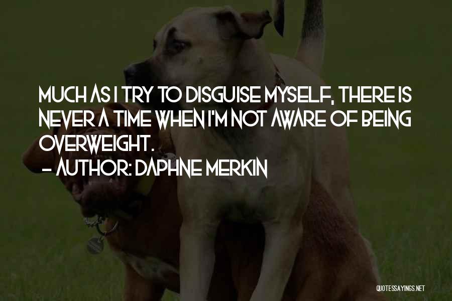 Daphne Merkin Quotes: Much As I Try To Disguise Myself, There Is Never A Time When I'm Not Aware Of Being Overweight.