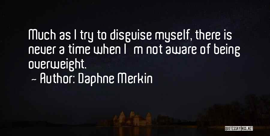 Daphne Merkin Quotes: Much As I Try To Disguise Myself, There Is Never A Time When I'm Not Aware Of Being Overweight.