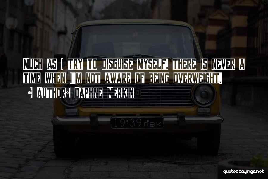 Daphne Merkin Quotes: Much As I Try To Disguise Myself, There Is Never A Time When I'm Not Aware Of Being Overweight.