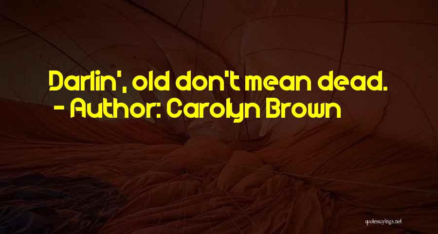 Carolyn Brown Quotes: Darlin', Old Don't Mean Dead.