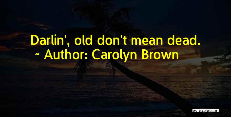 Carolyn Brown Quotes: Darlin', Old Don't Mean Dead.