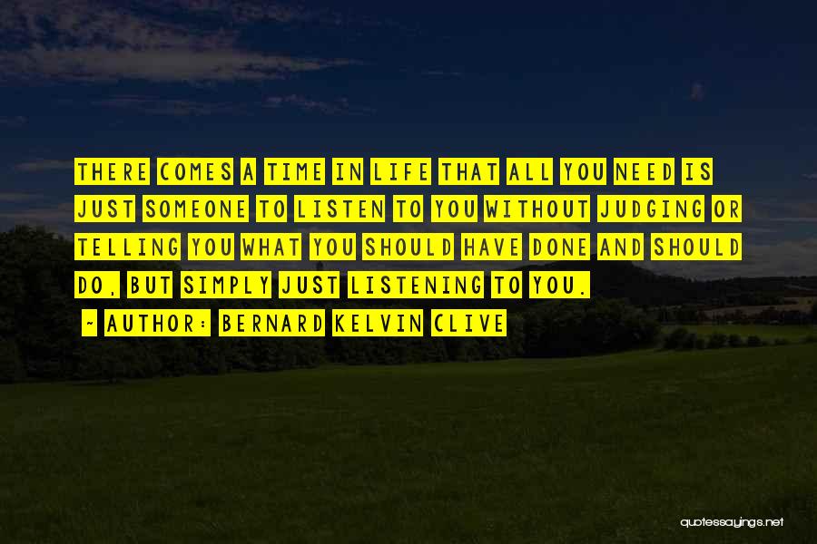 Bernard Kelvin Clive Quotes: There Comes A Time In Life That All You Need Is Just Someone To Listen To You Without Judging Or