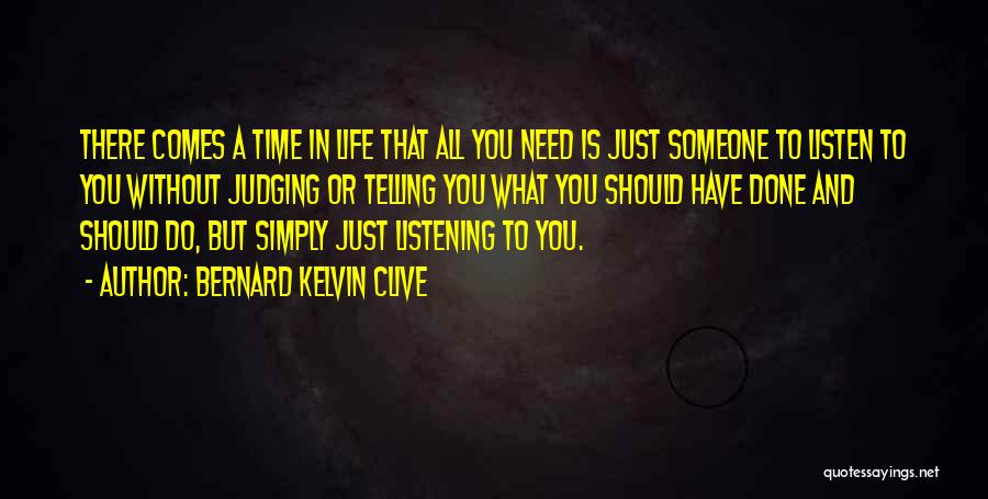 Bernard Kelvin Clive Quotes: There Comes A Time In Life That All You Need Is Just Someone To Listen To You Without Judging Or