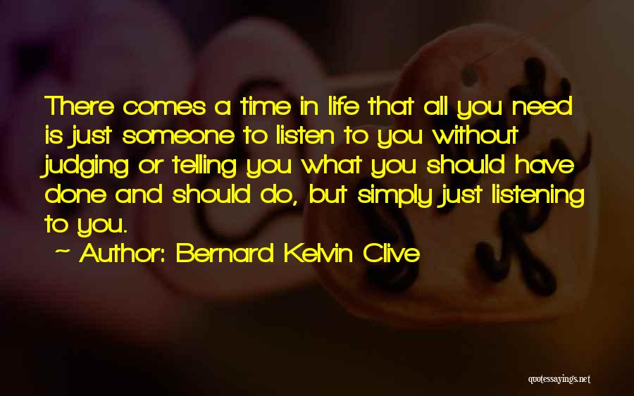 Bernard Kelvin Clive Quotes: There Comes A Time In Life That All You Need Is Just Someone To Listen To You Without Judging Or