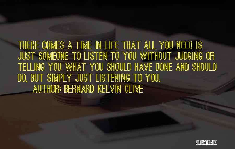 Bernard Kelvin Clive Quotes: There Comes A Time In Life That All You Need Is Just Someone To Listen To You Without Judging Or