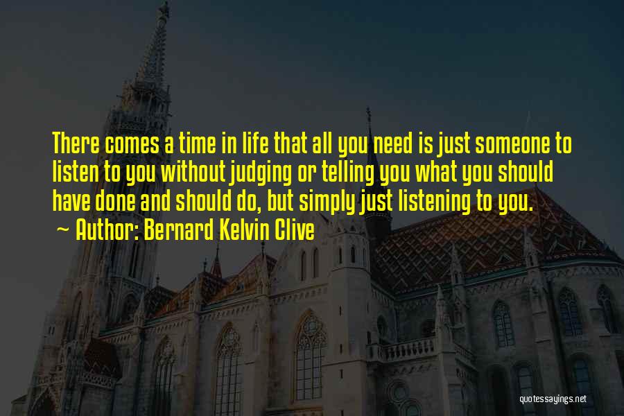 Bernard Kelvin Clive Quotes: There Comes A Time In Life That All You Need Is Just Someone To Listen To You Without Judging Or