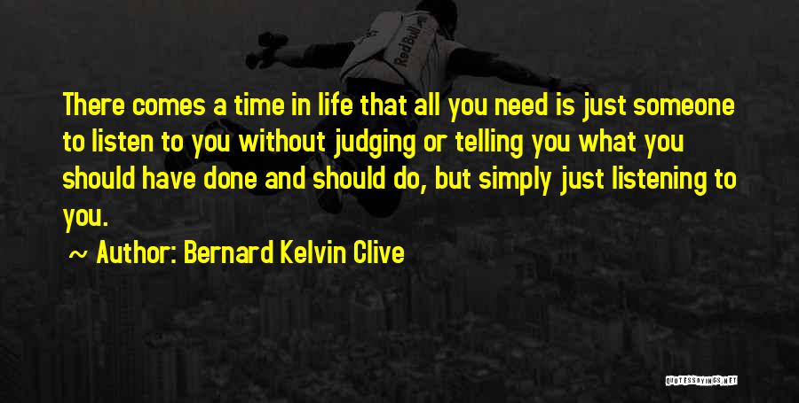 Bernard Kelvin Clive Quotes: There Comes A Time In Life That All You Need Is Just Someone To Listen To You Without Judging Or