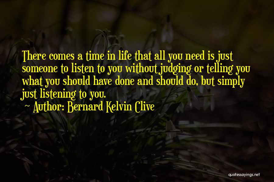 Bernard Kelvin Clive Quotes: There Comes A Time In Life That All You Need Is Just Someone To Listen To You Without Judging Or