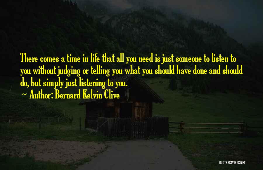 Bernard Kelvin Clive Quotes: There Comes A Time In Life That All You Need Is Just Someone To Listen To You Without Judging Or