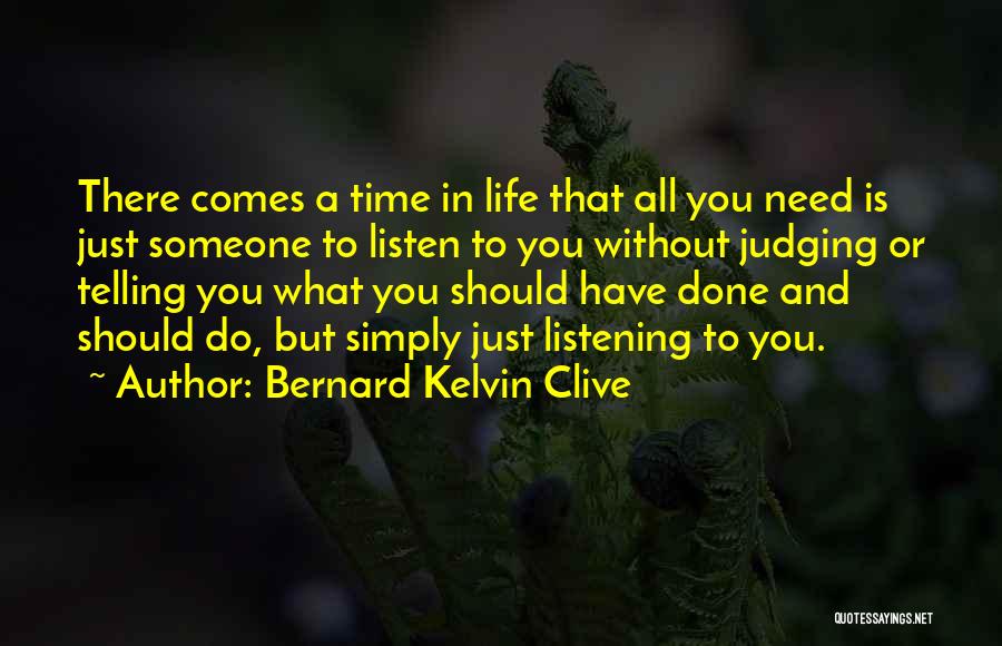 Bernard Kelvin Clive Quotes: There Comes A Time In Life That All You Need Is Just Someone To Listen To You Without Judging Or