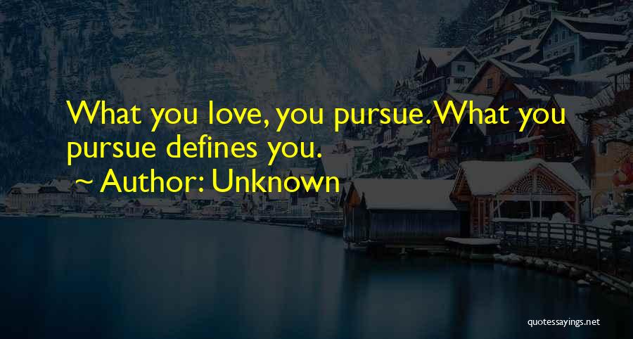 Unknown Quotes: What You Love, You Pursue. What You Pursue Defines You.