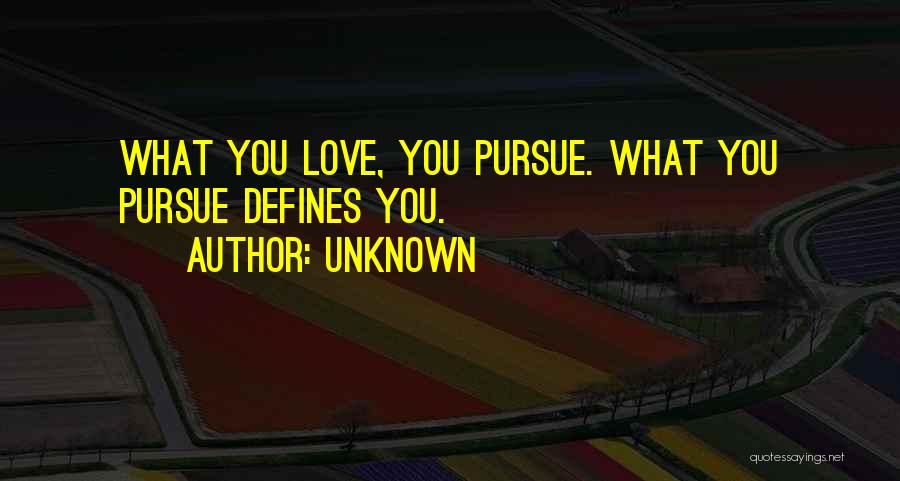 Unknown Quotes: What You Love, You Pursue. What You Pursue Defines You.