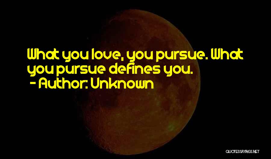 Unknown Quotes: What You Love, You Pursue. What You Pursue Defines You.