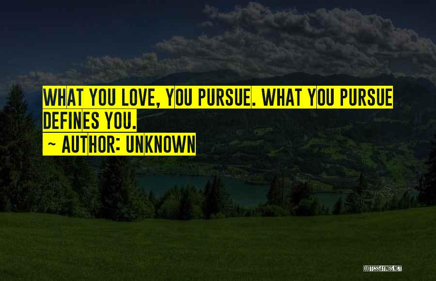 Unknown Quotes: What You Love, You Pursue. What You Pursue Defines You.