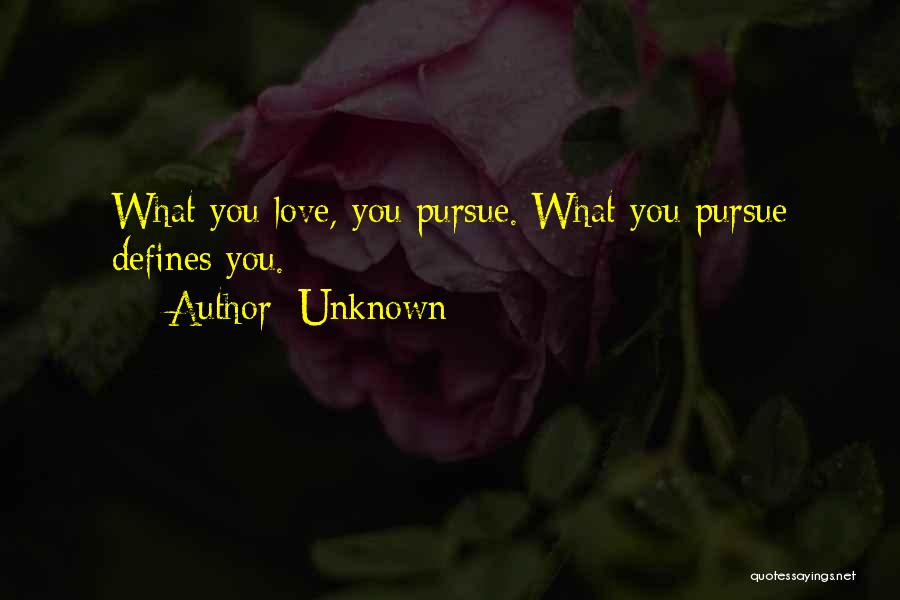 Unknown Quotes: What You Love, You Pursue. What You Pursue Defines You.