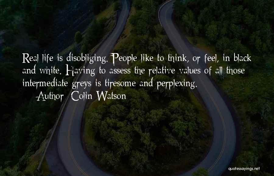 Colin Watson Quotes: Real Life Is Disobliging. People Like To Think, Or Feel, In Black And White. Having To Assess The Relative Values