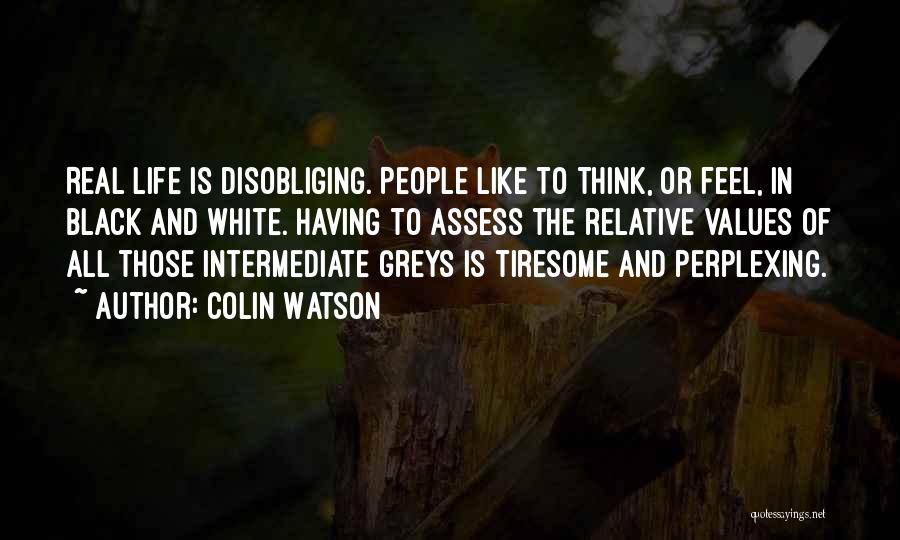 Colin Watson Quotes: Real Life Is Disobliging. People Like To Think, Or Feel, In Black And White. Having To Assess The Relative Values