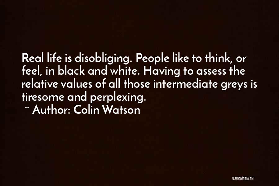 Colin Watson Quotes: Real Life Is Disobliging. People Like To Think, Or Feel, In Black And White. Having To Assess The Relative Values