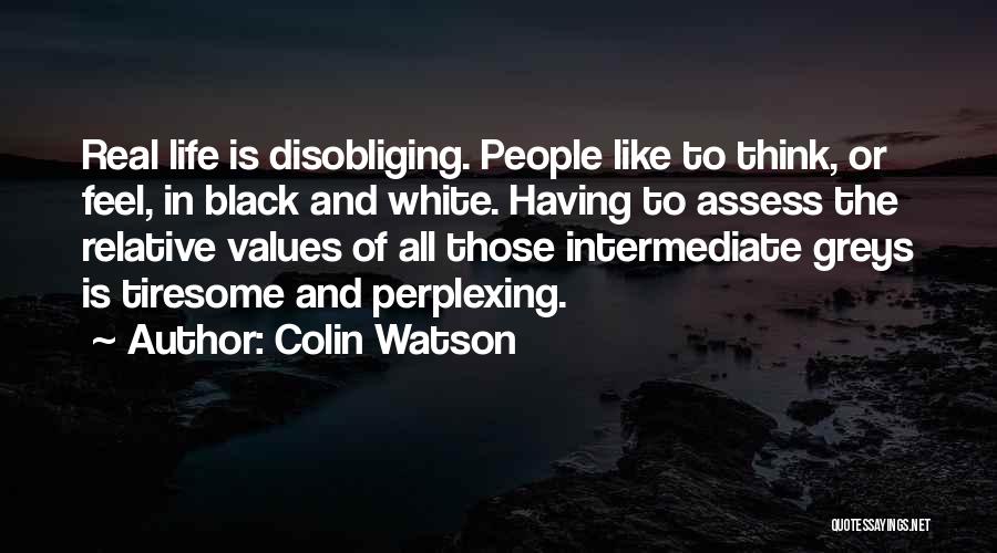 Colin Watson Quotes: Real Life Is Disobliging. People Like To Think, Or Feel, In Black And White. Having To Assess The Relative Values