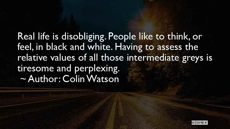 Colin Watson Quotes: Real Life Is Disobliging. People Like To Think, Or Feel, In Black And White. Having To Assess The Relative Values