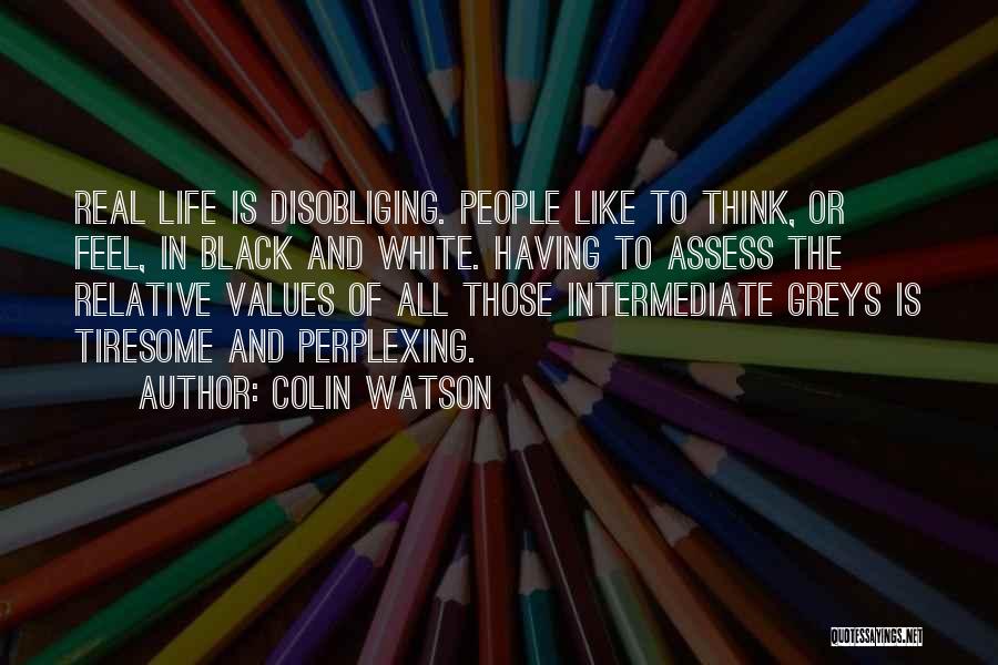 Colin Watson Quotes: Real Life Is Disobliging. People Like To Think, Or Feel, In Black And White. Having To Assess The Relative Values