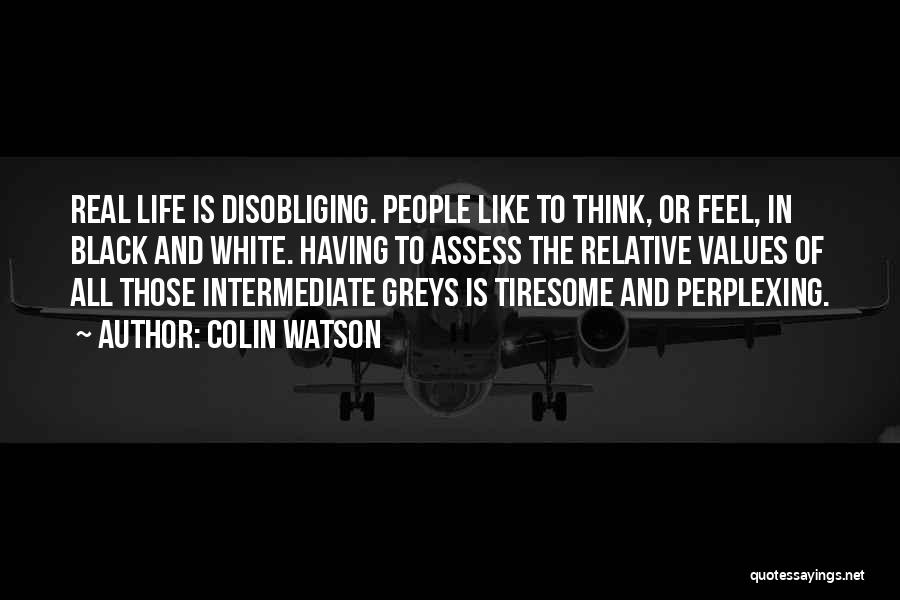 Colin Watson Quotes: Real Life Is Disobliging. People Like To Think, Or Feel, In Black And White. Having To Assess The Relative Values