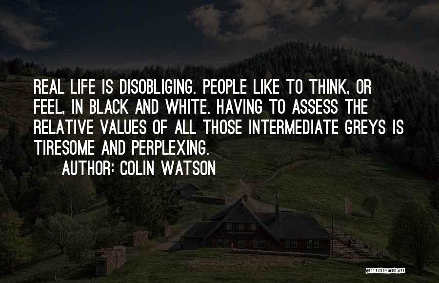 Colin Watson Quotes: Real Life Is Disobliging. People Like To Think, Or Feel, In Black And White. Having To Assess The Relative Values