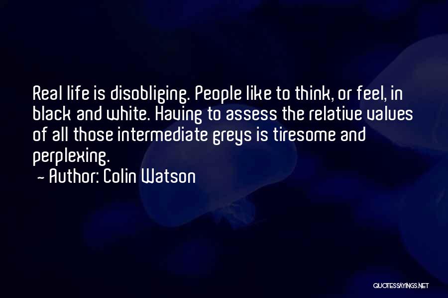 Colin Watson Quotes: Real Life Is Disobliging. People Like To Think, Or Feel, In Black And White. Having To Assess The Relative Values