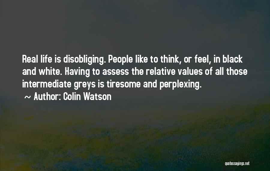 Colin Watson Quotes: Real Life Is Disobliging. People Like To Think, Or Feel, In Black And White. Having To Assess The Relative Values