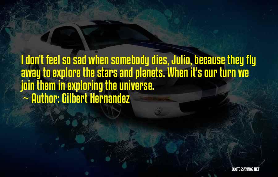 Gilbert Hernandez Quotes: I Don't Feel So Sad When Somebody Dies, Julio, Because They Fly Away To Explore The Stars And Planets. When