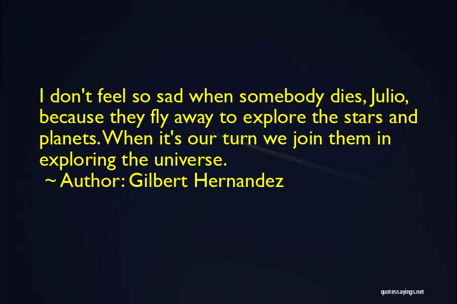 Gilbert Hernandez Quotes: I Don't Feel So Sad When Somebody Dies, Julio, Because They Fly Away To Explore The Stars And Planets. When