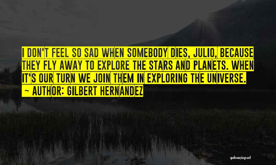 Gilbert Hernandez Quotes: I Don't Feel So Sad When Somebody Dies, Julio, Because They Fly Away To Explore The Stars And Planets. When