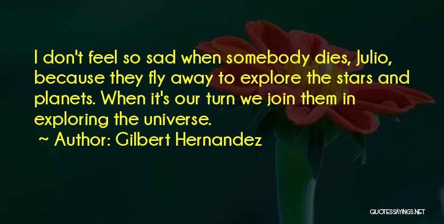 Gilbert Hernandez Quotes: I Don't Feel So Sad When Somebody Dies, Julio, Because They Fly Away To Explore The Stars And Planets. When