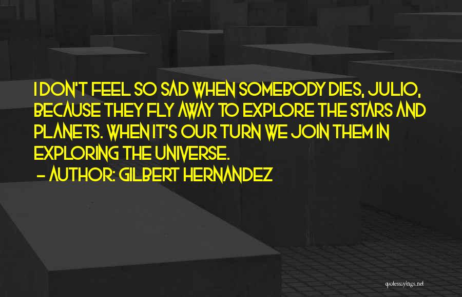 Gilbert Hernandez Quotes: I Don't Feel So Sad When Somebody Dies, Julio, Because They Fly Away To Explore The Stars And Planets. When