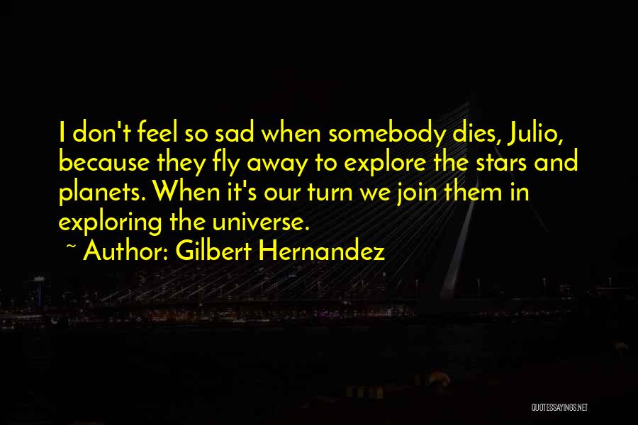 Gilbert Hernandez Quotes: I Don't Feel So Sad When Somebody Dies, Julio, Because They Fly Away To Explore The Stars And Planets. When